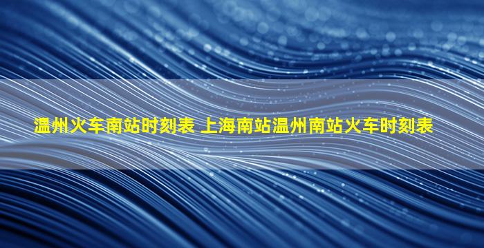 温州火车南站时刻表 上海南站温州南站火车时刻表